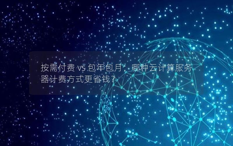 按需付费 vs 包年包月:哪种云计算服务器计费方式更省钱?