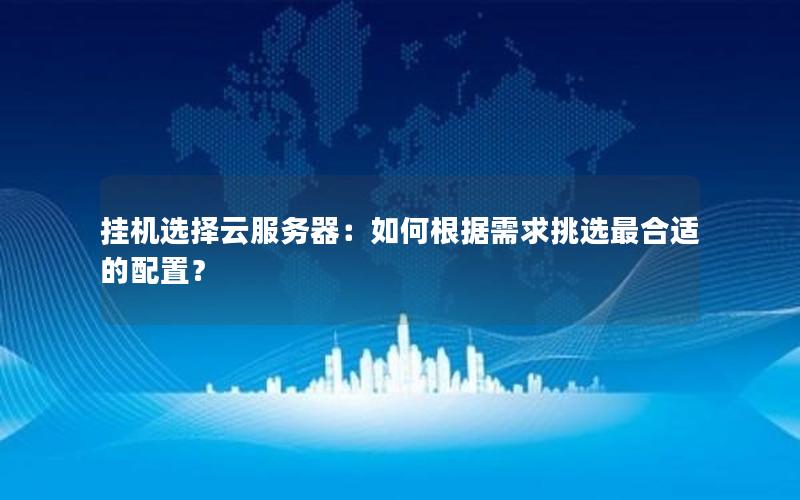 挂机选择云服务器：如何根据需求挑选最合适的配置？