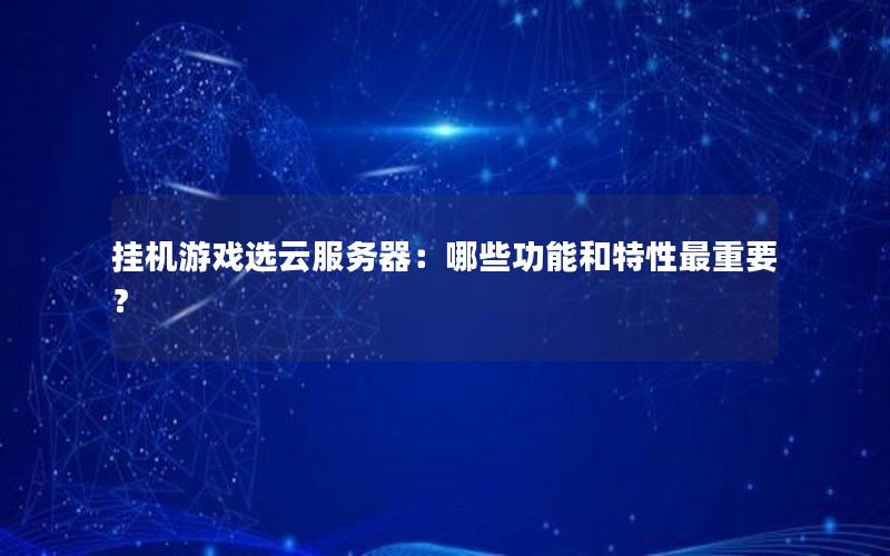 挂机游戏选云服务器：哪些功能和特性最重要？
