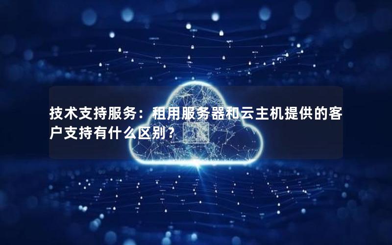 技术支持服务：租用服务器和云主机提供的客户支持有什么区别？