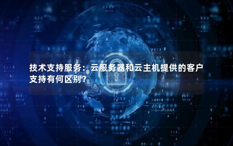 技术支持服务：云服务器和云主机提供的客户支持有何区别？