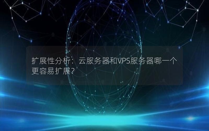 扩展性分析：云服务器和VPS服务器哪一个更容易扩展？