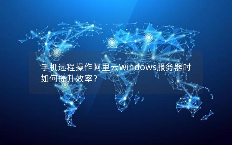 手机远程操作阿里云Windows服务器时如何提升效率?
