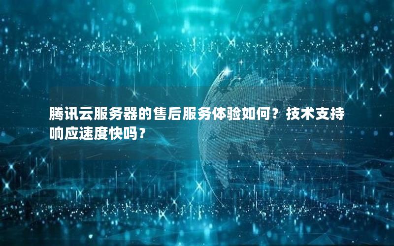 腾讯云服务器的售后服务体验如何？技术支持响应速度快吗？