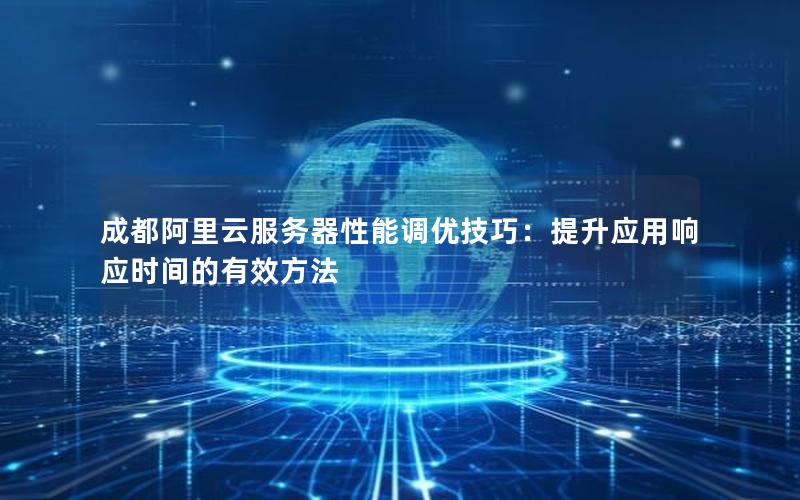 成都阿里云服务器性能调优技巧：提升应用响应时间的有效方法