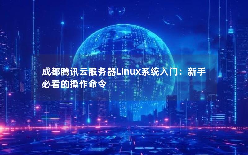 成都腾讯云服务器Linux系统入门：新手必看的操作命令