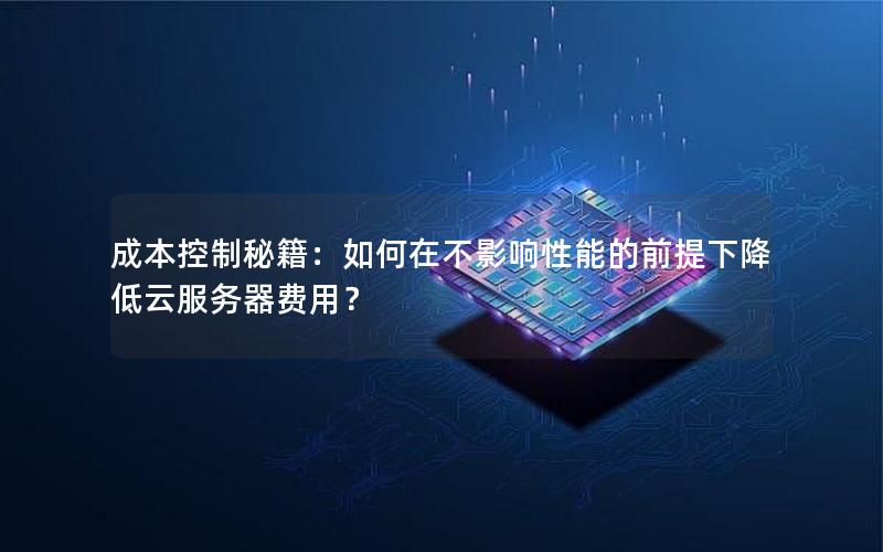 成本控制秘籍：如何在不影响性能的前提下降低云服务器费用？