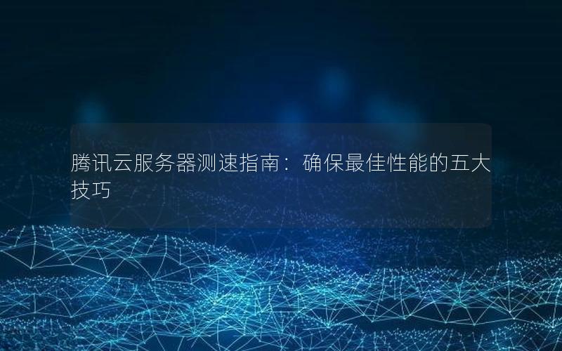 腾讯云服务器测速指南:确保最佳性能的五大技巧