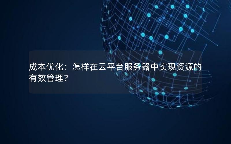 成本优化：怎样在云平台服务器中实现资源的有效管理？