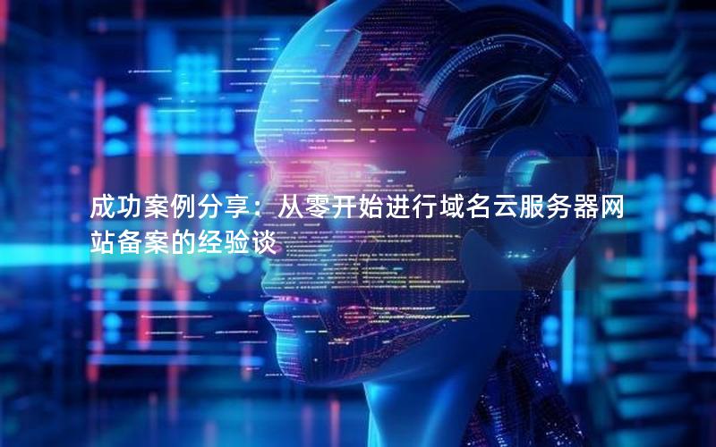 成功案例分享：从零开始进行域名云服务器网站备案的经验谈