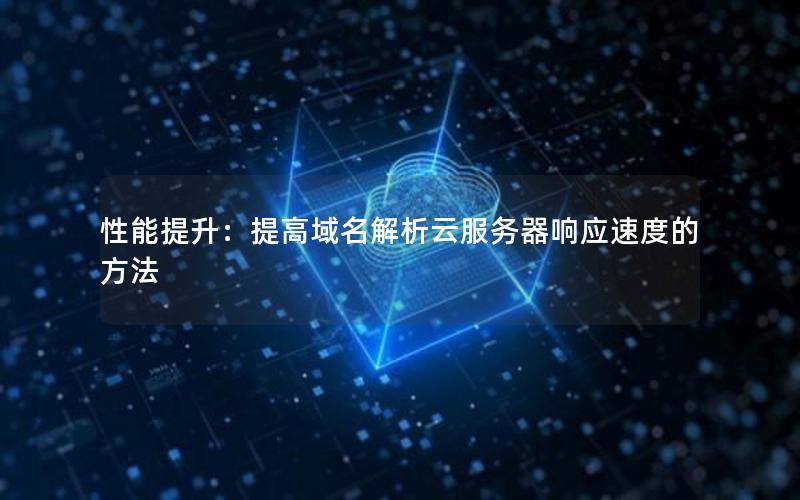 性能提升:提高域名解析云服务器响应速度的方法
