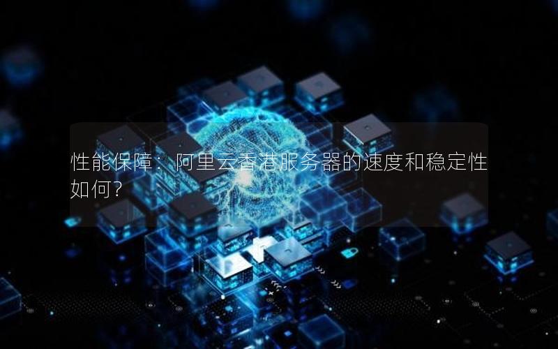 性能保障：阿里云香港服务器的速度和稳定性如何？