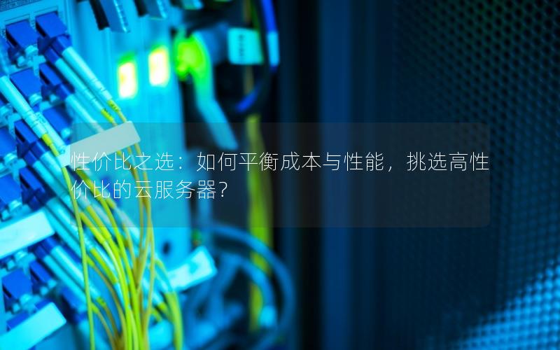 性价比之选：如何平衡成本与性能，挑选高性价比的云服务器？