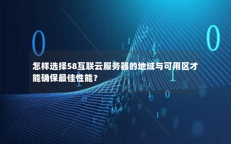 怎样选择58互联云服务器的地域与可用区才能确保最佳性能？