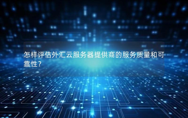 怎样评估外汇云服务器提供商的服务质量和可靠性？