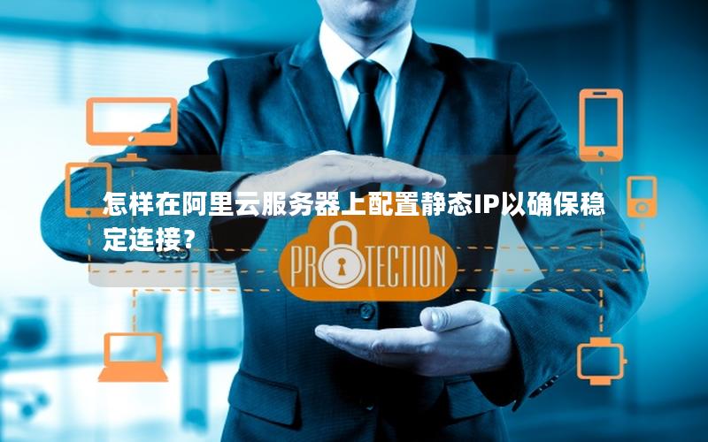 怎样在阿里云服务器上配置静态IP以确保稳定连接？