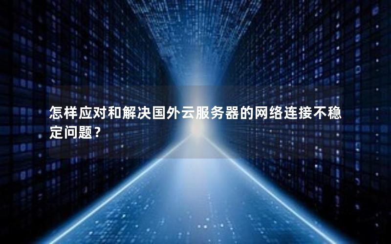 怎样应对和解决国外云服务器的网络连接不稳定问题？