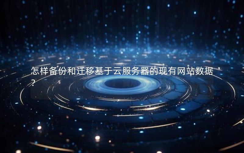 怎样备份和迁移基于云服务器的现有网站数据？