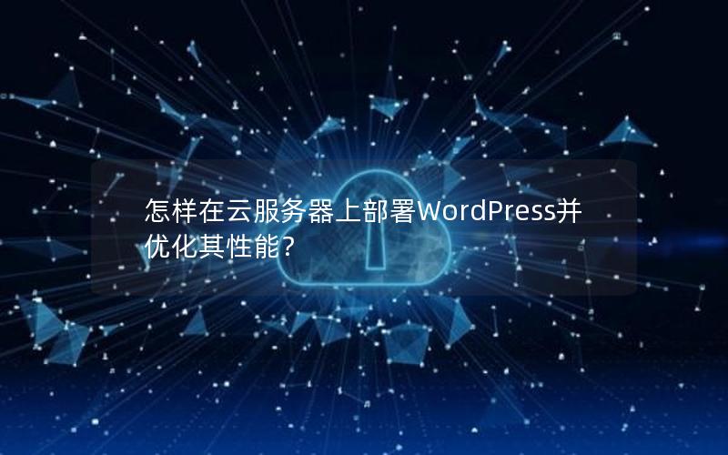 怎样在云服务器上部署WordPress并优化其性能？