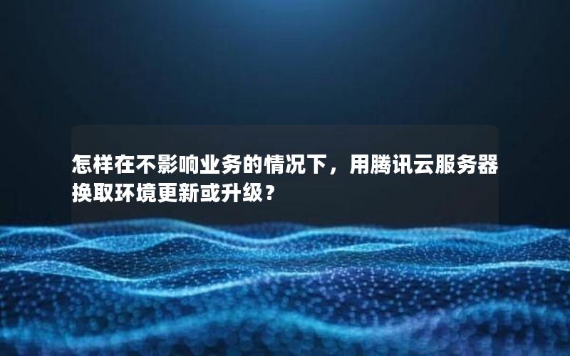 怎样在不影响业务的情况下，用腾讯云服务器换取环境更新或升级？