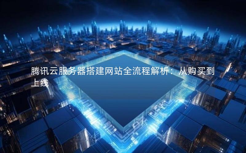 腾讯云服务器搭建网站全流程解析：从购买到上线