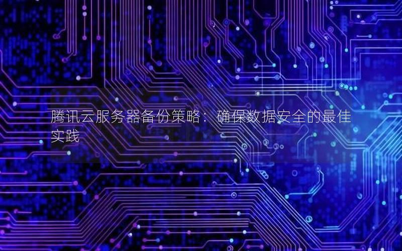 腾讯云服务器备份策略：确保数据安全的最佳实践