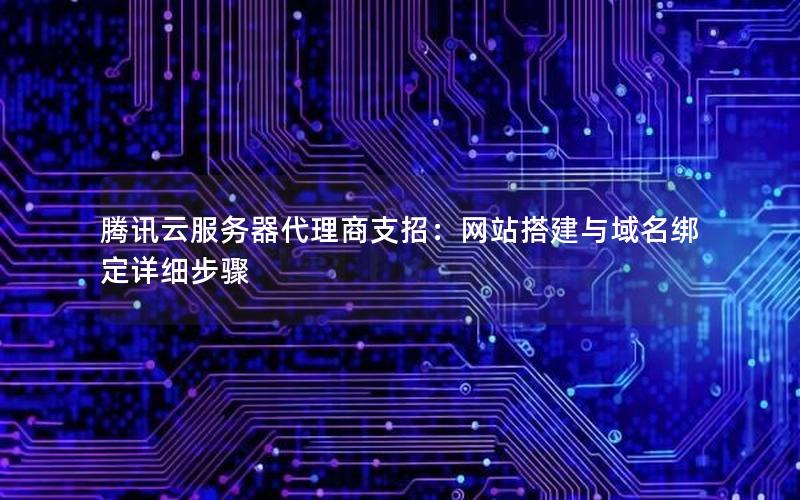 腾讯云服务器代理商支招：网站搭建与域名绑定详细步骤