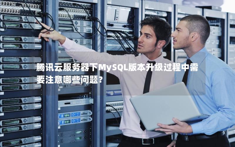 腾讯云服务器下MySQL版本升级过程中需要注意哪些问题？