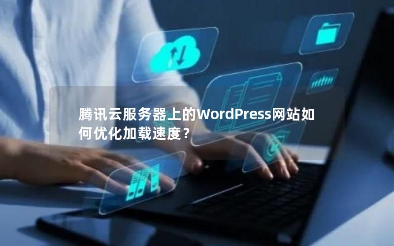 腾讯云服务器上的WordPress网站如何优化加载速度？