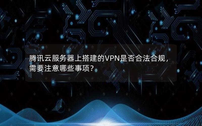 腾讯云服务器上搭建的VPN是否合法合规，需要注意哪些事项？