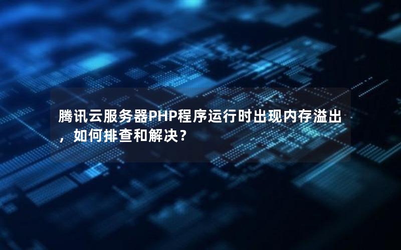 腾讯云服务器PHP程序运行时出现内存溢出，如何排查和解决？