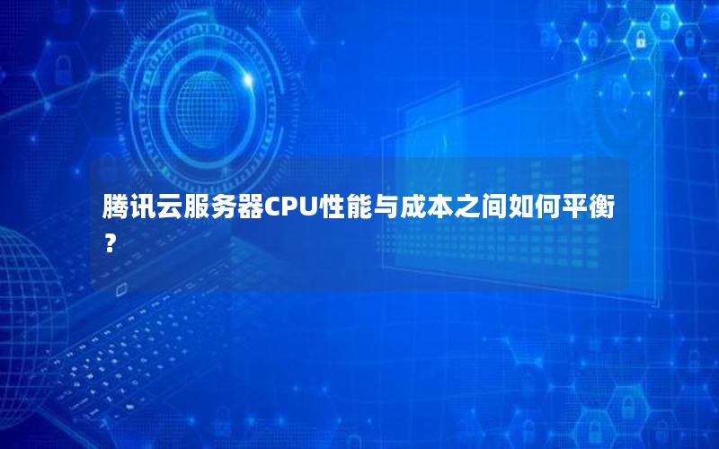 腾讯云服务器CPU性能与成本之间如何平衡？