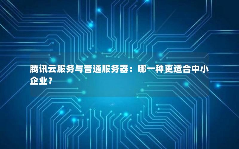 腾讯云服务与普通服务器：哪一种更适合中小企业？