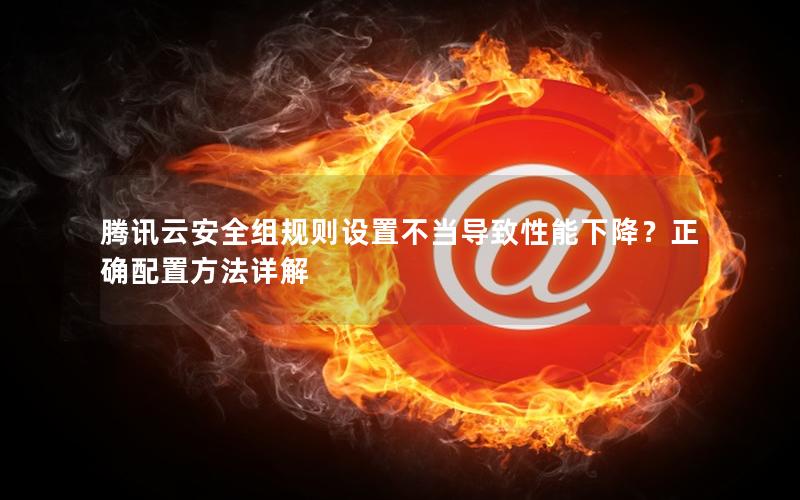 腾讯云安全组规则设置不当导致性能下降？正确配置方法详解