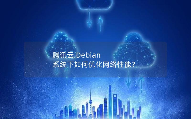 腾讯云 Debian 系统下如何优化网络性能？