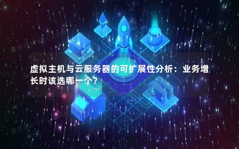 虚拟主机与云服务器的可扩展性分析:业务增长时该选哪一个?