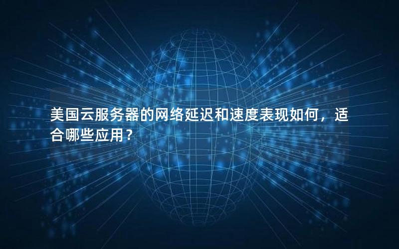 美国云服务器的网络延迟和速度表现如何，适合哪些应用？