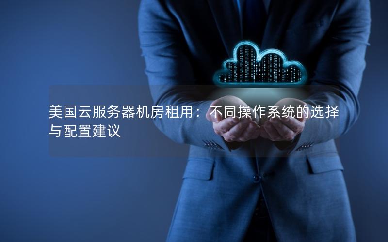 美国云服务器机房租用：不同操作系统的选择与配置建议