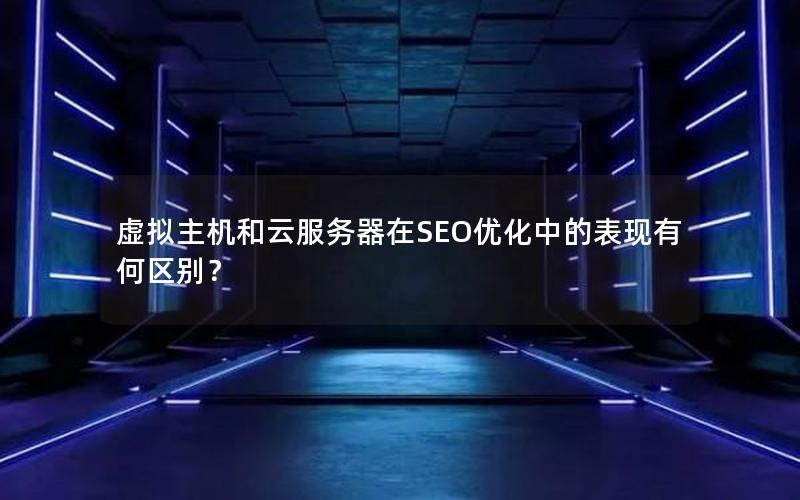 虚拟主机和云服务器在SEO优化中的表现有何区别？