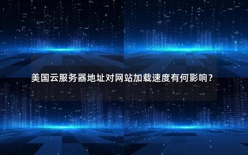 美国云服务器地址对网站加载速度有何影响？