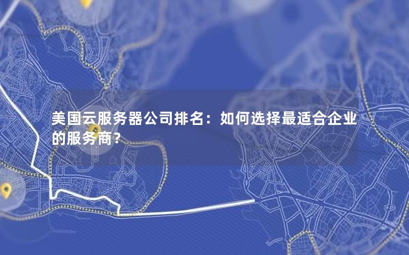 美国云服务器公司排名：如何选择最适合企业的服务商？