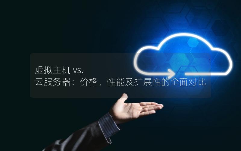 虚拟主机 vs. 云服务器:价格、性能及扩展性的全面对比