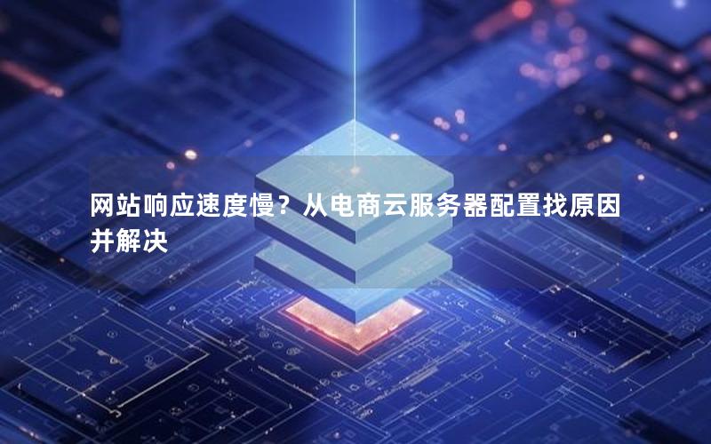 网站响应速度慢？从电商云服务器配置找原因并解决