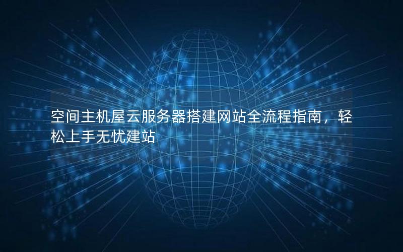 空间主机屋云服务器搭建网站全流程指南，轻松上手无忧建站