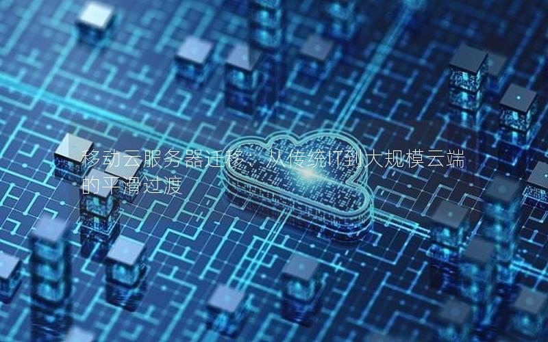移动云服务器迁移：从传统IT到大规模云端的平滑过渡