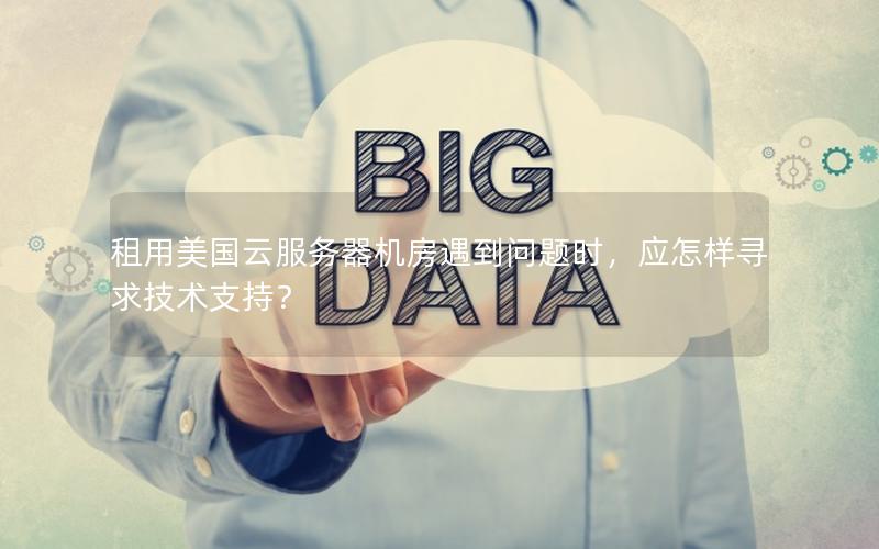 租用美国云服务器机房遇到问题时，应怎样寻求技术支持？