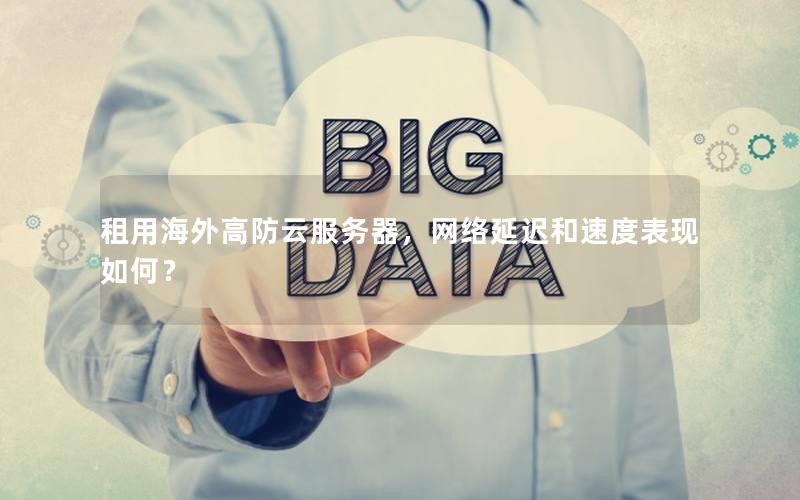 租用海外高防云服务器，网络延迟和速度表现如何？