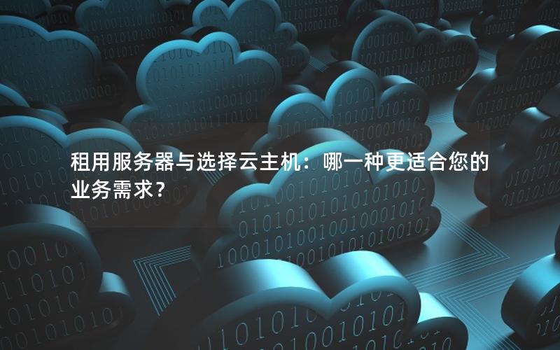 租用服务器与选择云主机：哪一种更适合您的业务需求？