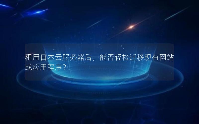 租用日本云服务器后,能否轻松迁移现有网站或应用程序?