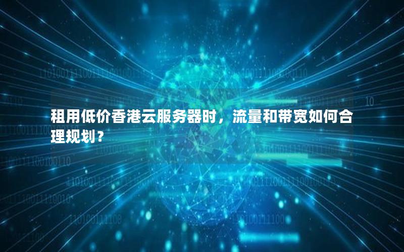租用低价香港云服务器时，流量和带宽如何合理规划？